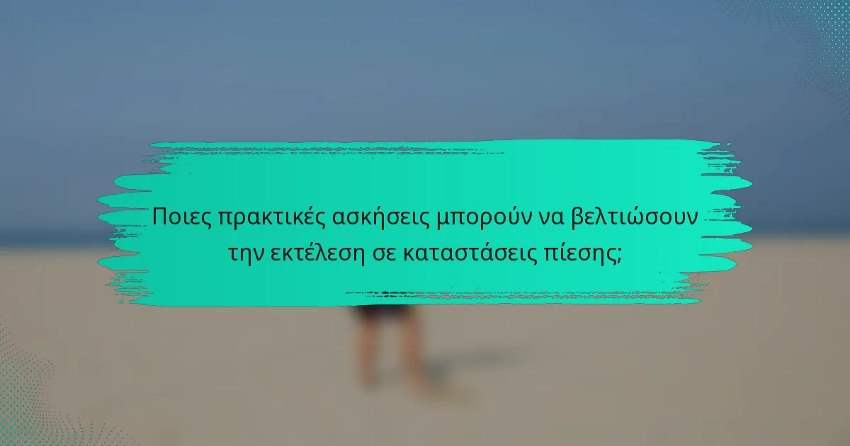 Ποιες πρακτικές ασκήσεις μπορούν να βελτιώσουν την εκτέλεση σε καταστάσεις πίεσης;