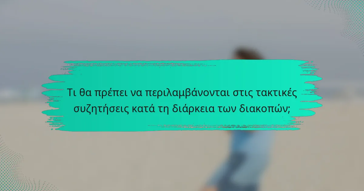 Τι θα πρέπει να περιλαμβάνονται στις τακτικές συζητήσεις κατά τη διάρκεια των διακοπών;
